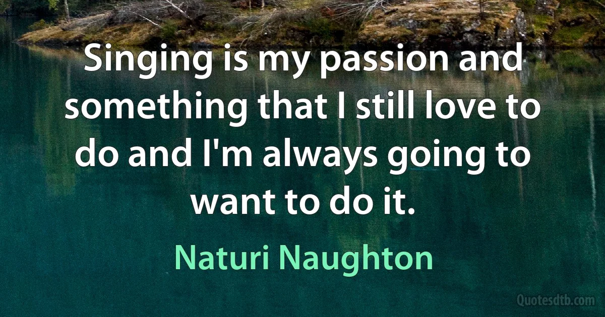 Singing is my passion and something that I still love to do and I'm always going to want to do it. (Naturi Naughton)