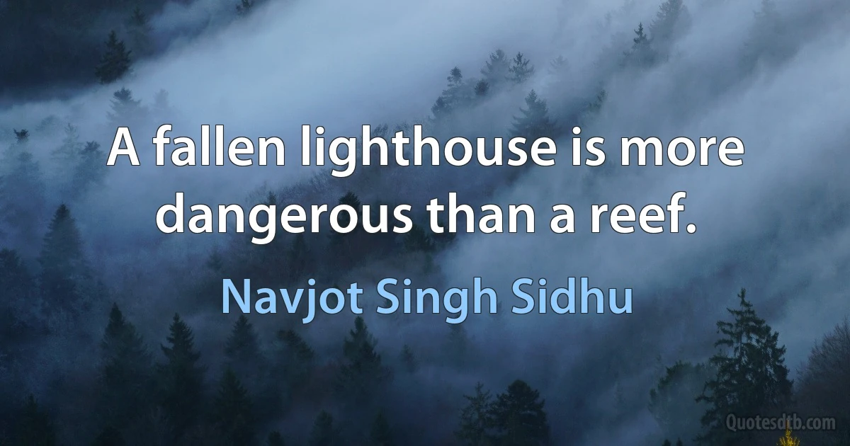 A fallen lighthouse is more dangerous than a reef. (Navjot Singh Sidhu)