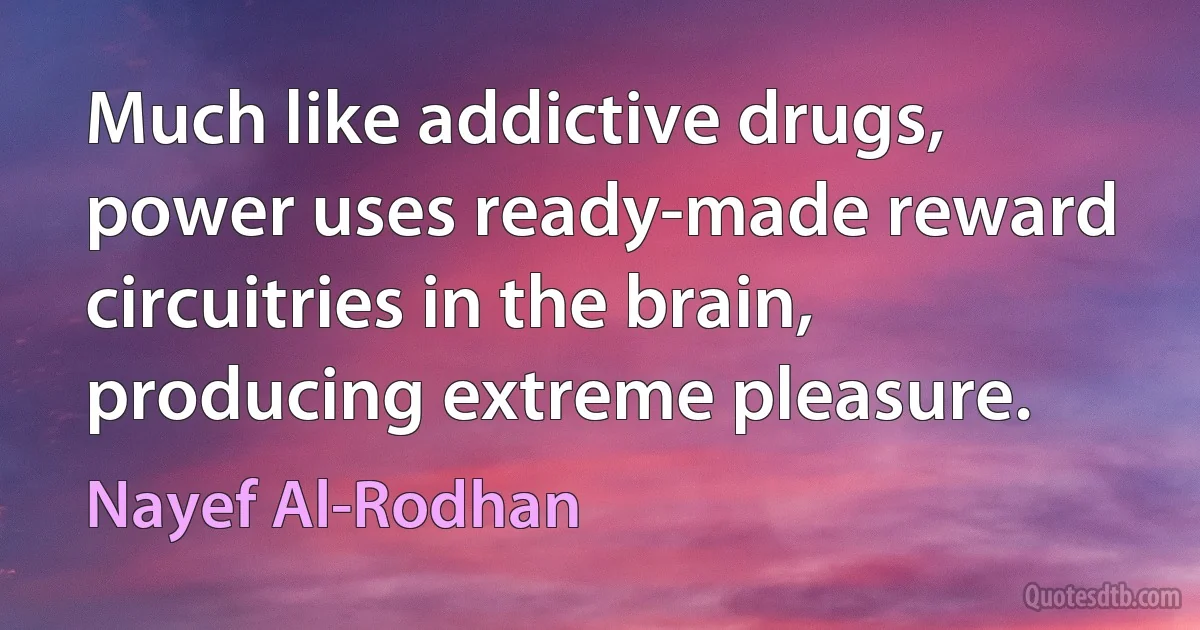 Much like addictive drugs, power uses ready-made reward circuitries in the brain, producing extreme pleasure. (Nayef Al-Rodhan)