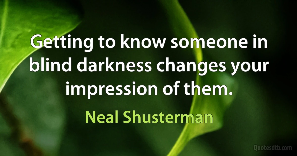 Getting to know someone in blind darkness changes your impression of them. (Neal Shusterman)