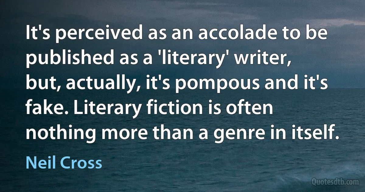 It's perceived as an accolade to be published as a 'literary' writer, but, actually, it's pompous and it's fake. Literary fiction is often nothing more than a genre in itself. (Neil Cross)