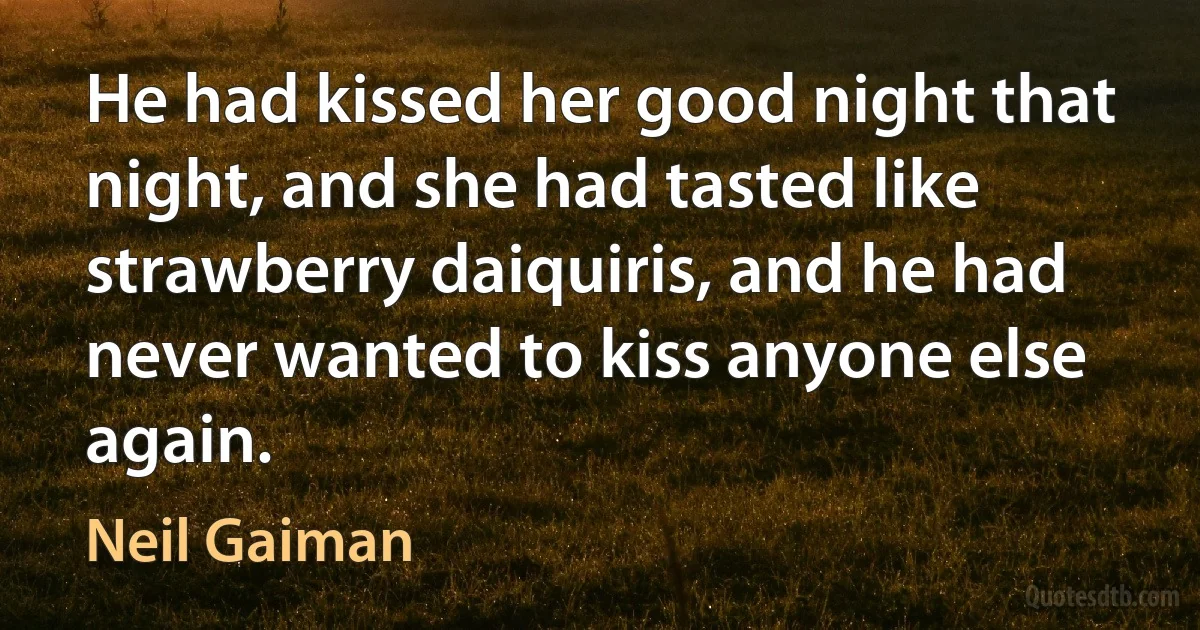 He had kissed her good night that night, and she had tasted like strawberry daiquiris, and he had never wanted to kiss anyone else again. (Neil Gaiman)