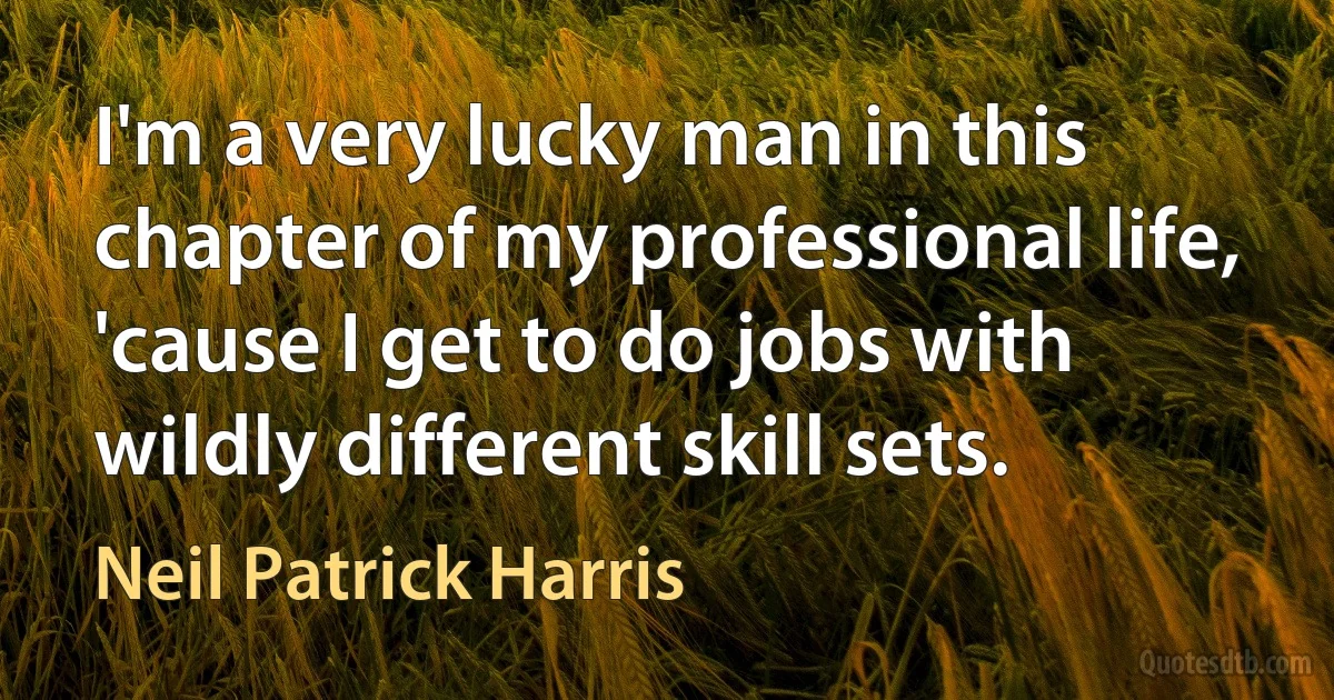 I'm a very lucky man in this chapter of my professional life, 'cause I get to do jobs with wildly different skill sets. (Neil Patrick Harris)