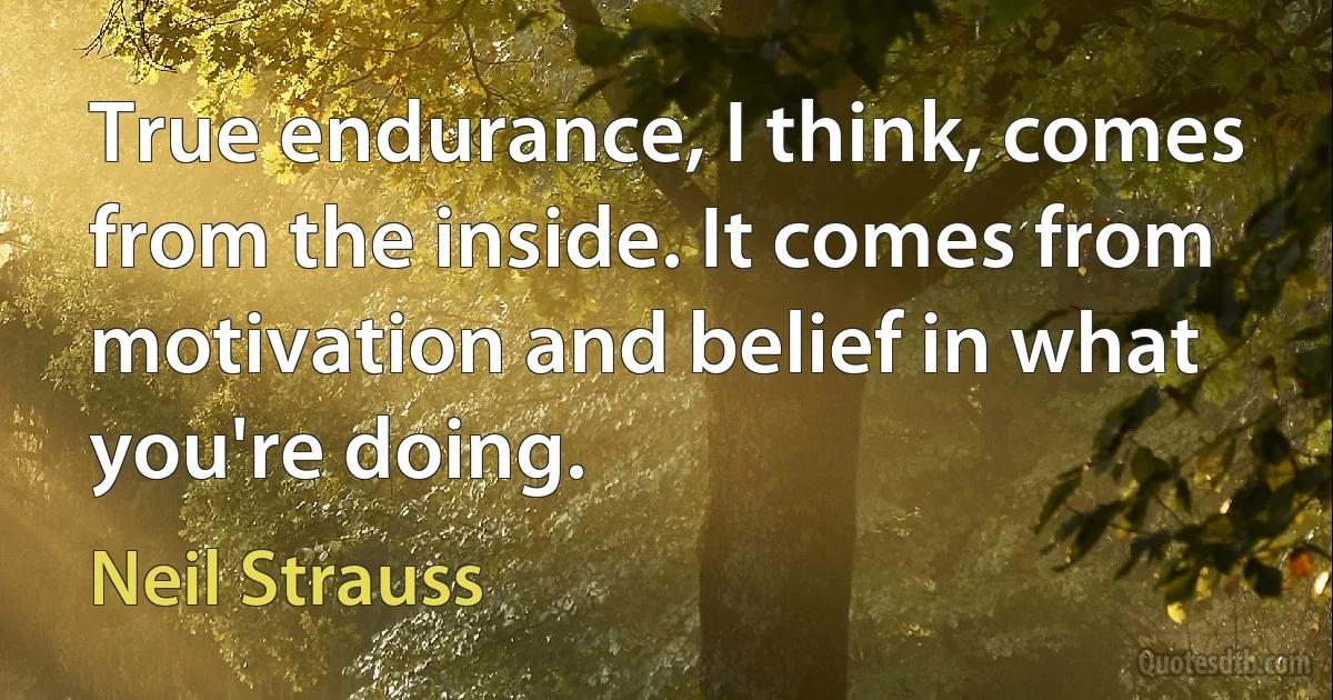 True endurance, I think, comes from the inside. It comes from motivation and belief in what you're doing. (Neil Strauss)