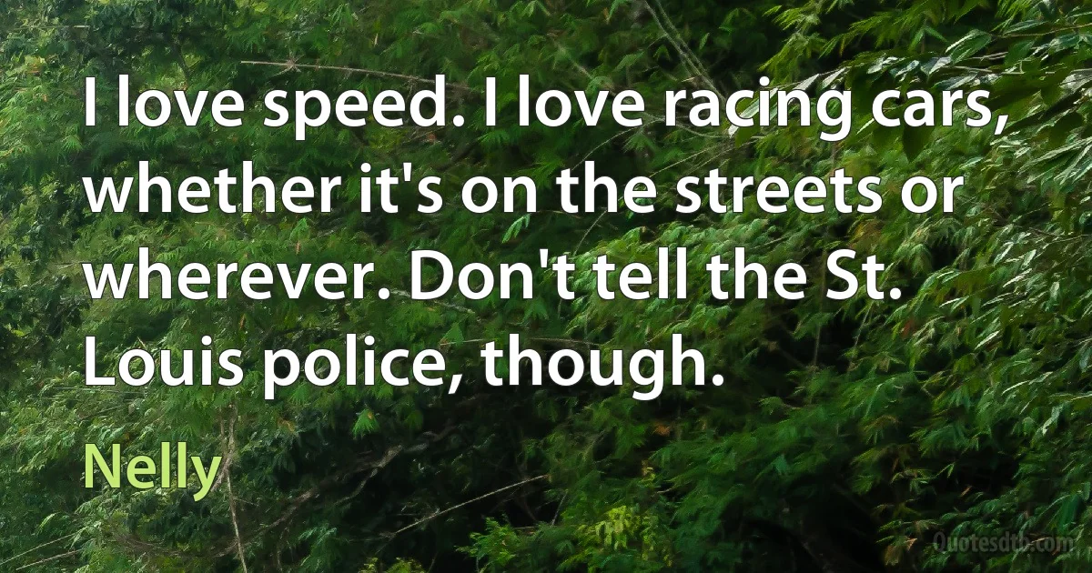 I love speed. I love racing cars, whether it's on the streets or wherever. Don't tell the St. Louis police, though. (Nelly)