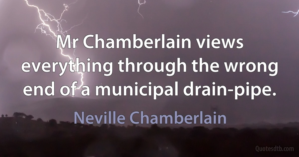 Mr Chamberlain views everything through the wrong end of a municipal drain-pipe. (Neville Chamberlain)