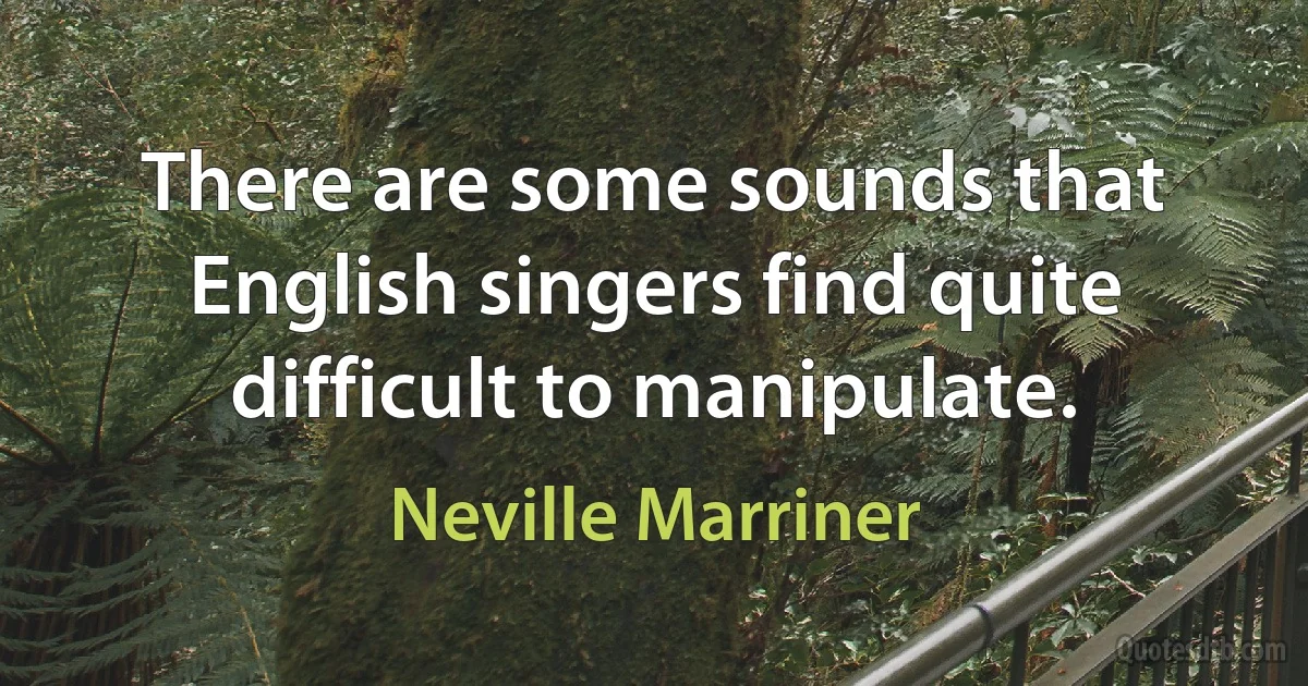 There are some sounds that English singers find quite difficult to manipulate. (Neville Marriner)