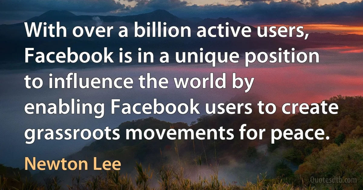 With over a billion active users, Facebook is in a unique position to influence the world by enabling Facebook users to create grassroots movements for peace. (Newton Lee)