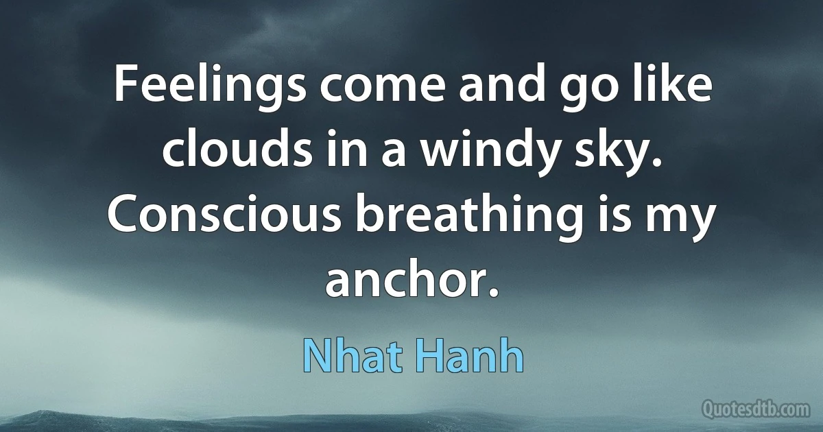 Feelings come and go like clouds in a windy sky. Conscious breathing is my anchor. (Nhat Hanh)