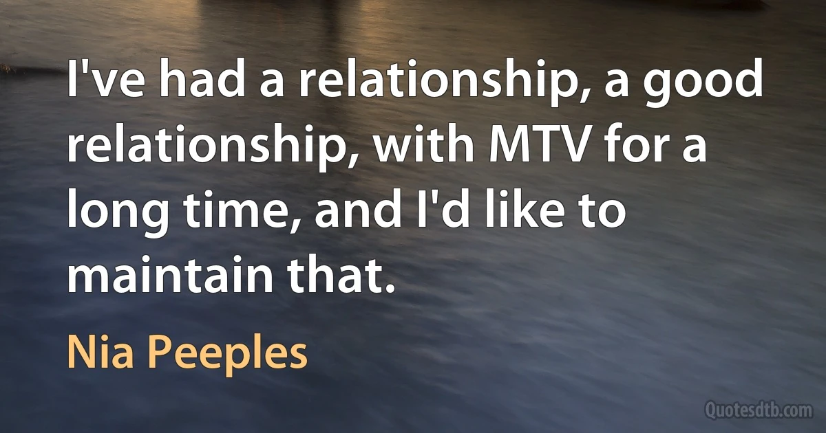 I've had a relationship, a good relationship, with MTV for a long time, and I'd like to maintain that. (Nia Peeples)