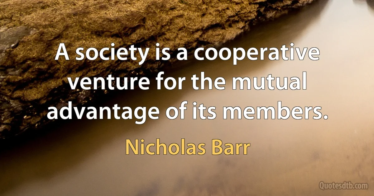 A society is a cooperative venture for the mutual advantage of its members. (Nicholas Barr)