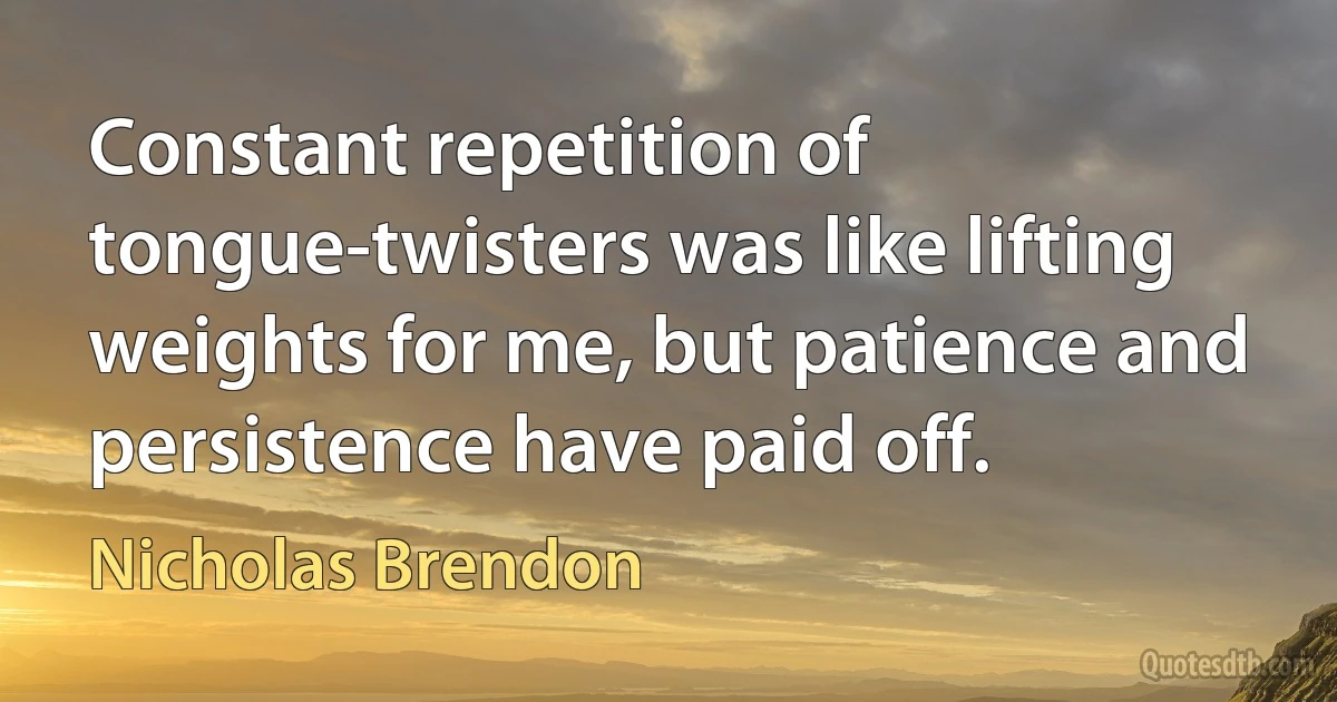 Constant repetition of tongue-twisters was like lifting weights for me, but patience and persistence have paid off. (Nicholas Brendon)