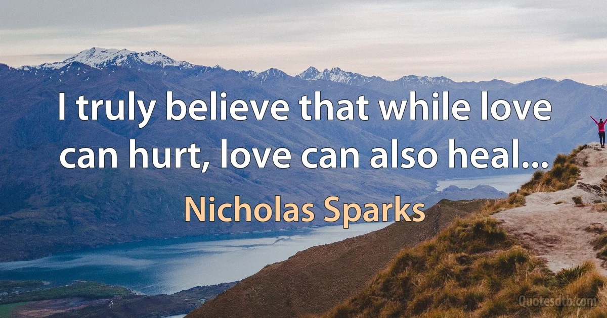 I truly believe that while love can hurt, love can also heal... (Nicholas Sparks)