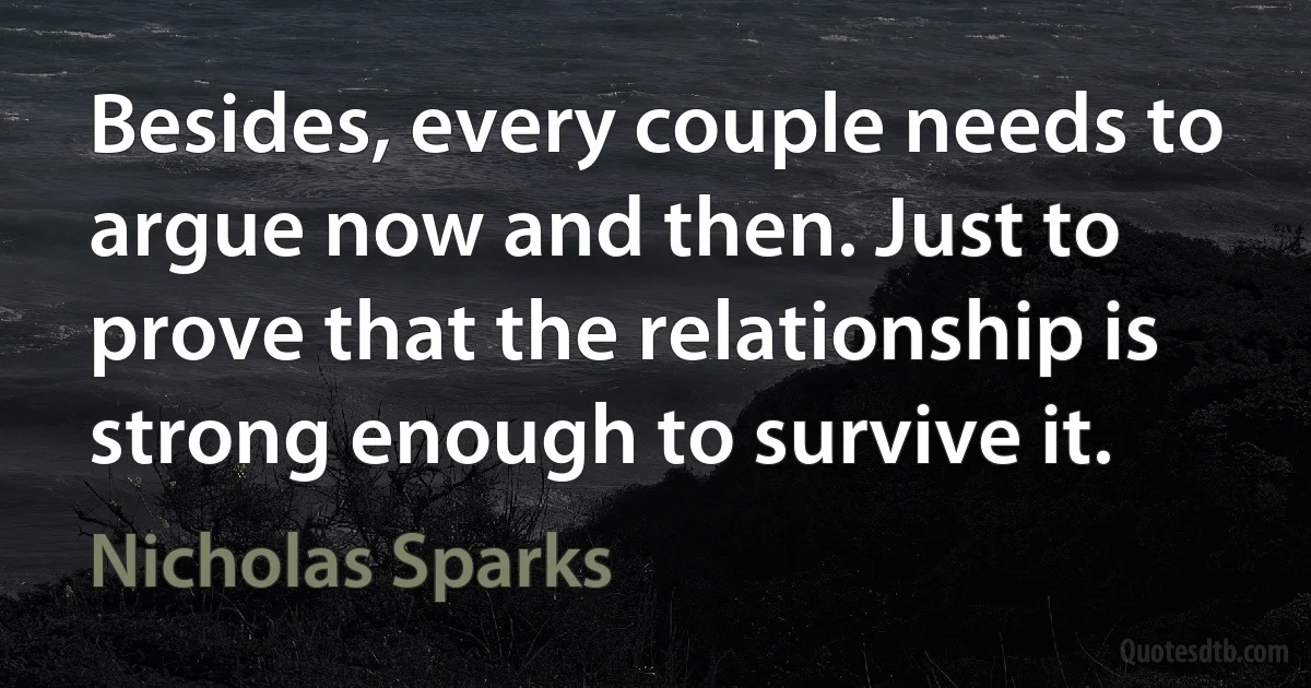 Besides, every couple needs to argue now and then. Just to prove that the relationship is strong enough to survive it. (Nicholas Sparks)