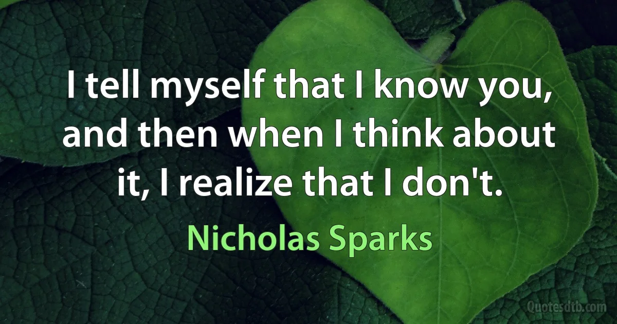 I tell myself that I know you,
and then when I think about it, I realize that I don't. (Nicholas Sparks)