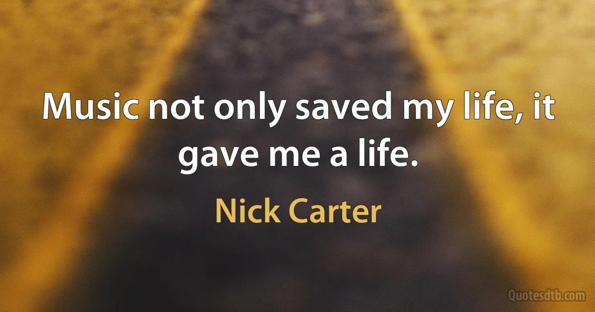 Music not only saved my life, it gave me a life. (Nick Carter)