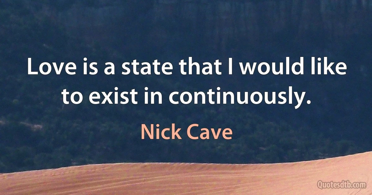 Love is a state that I would like to exist in continuously. (Nick Cave)