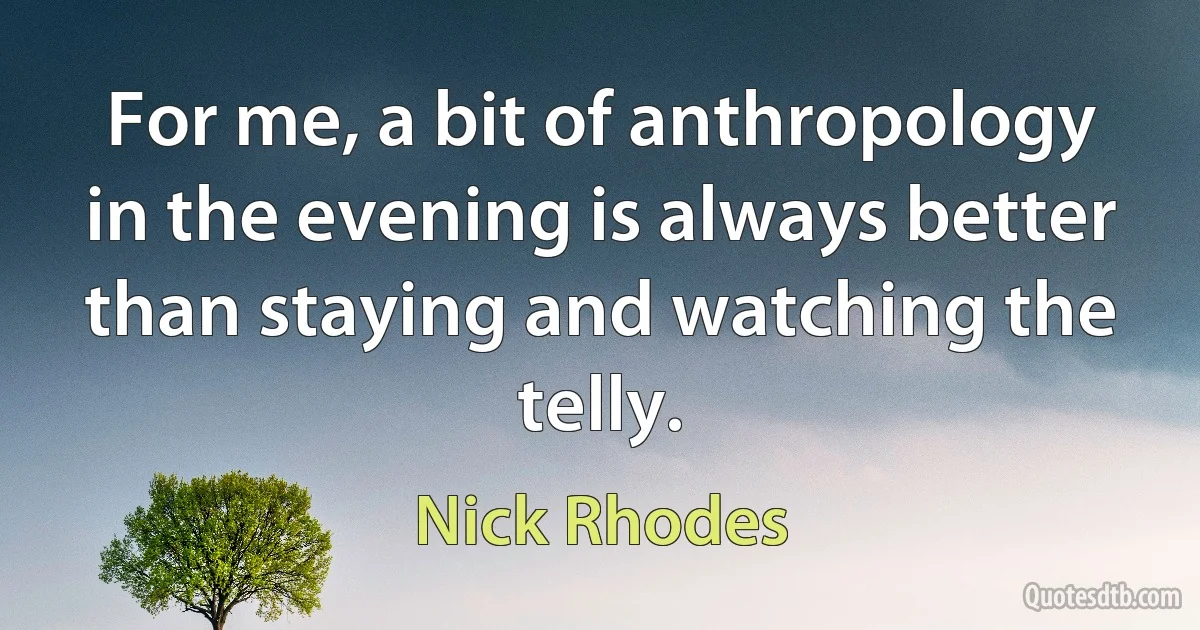 For me, a bit of anthropology in the evening is always better than staying and watching the telly. (Nick Rhodes)