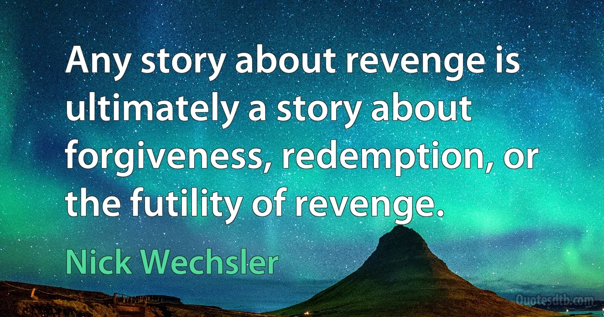 Any story about revenge is ultimately a story about forgiveness, redemption, or the futility of revenge. (Nick Wechsler)