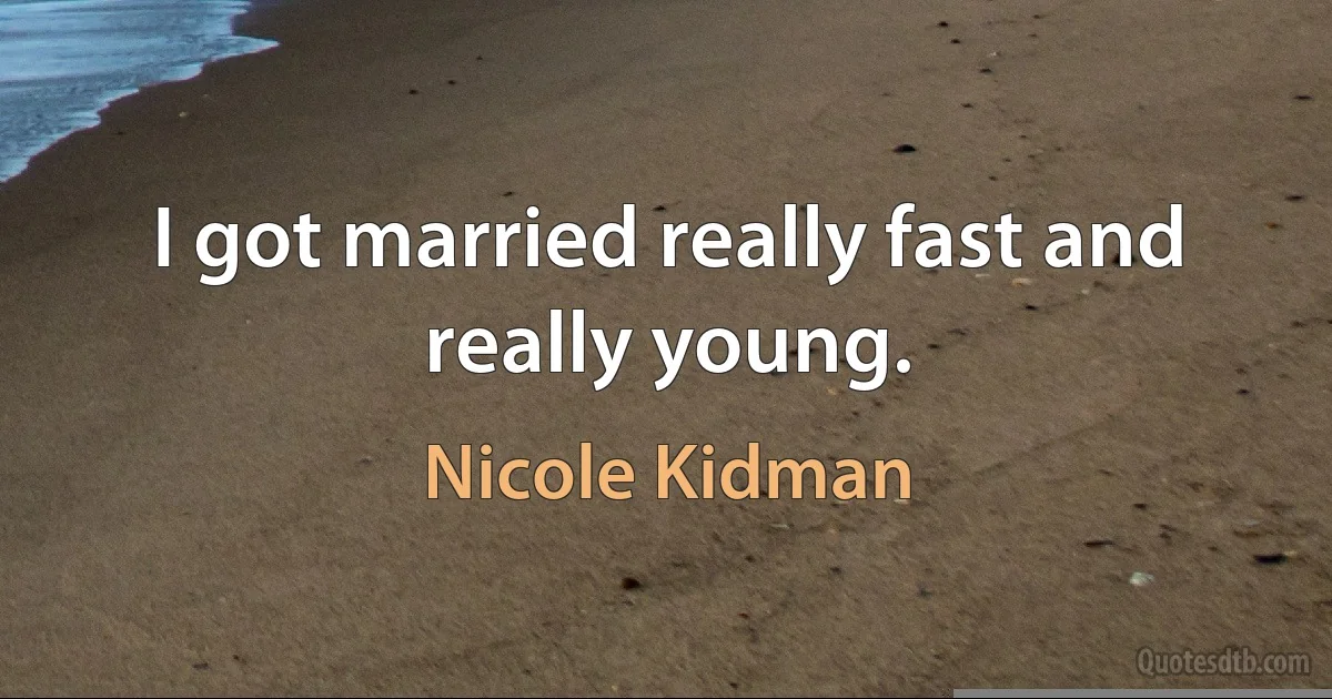 I got married really fast and really young. (Nicole Kidman)