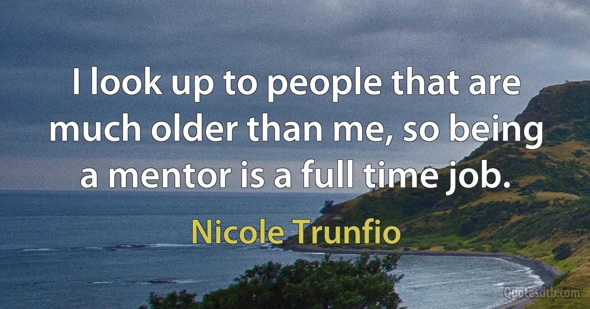 I look up to people that are much older than me, so being a mentor is a full time job. (Nicole Trunfio)