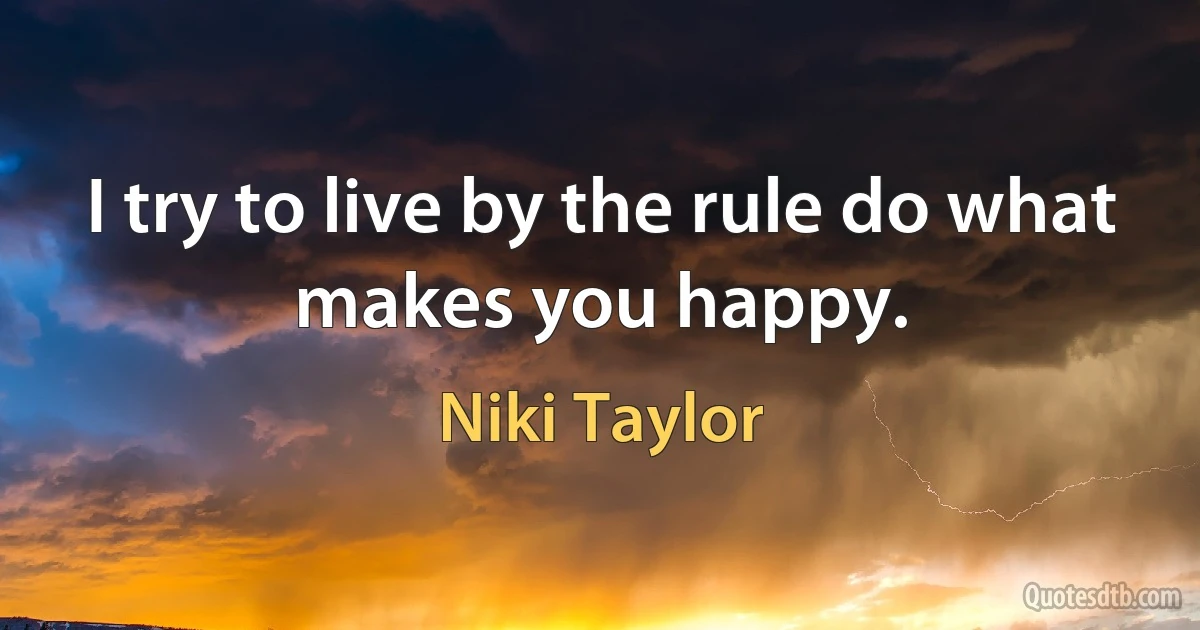 I try to live by the rule do what makes you happy. (Niki Taylor)