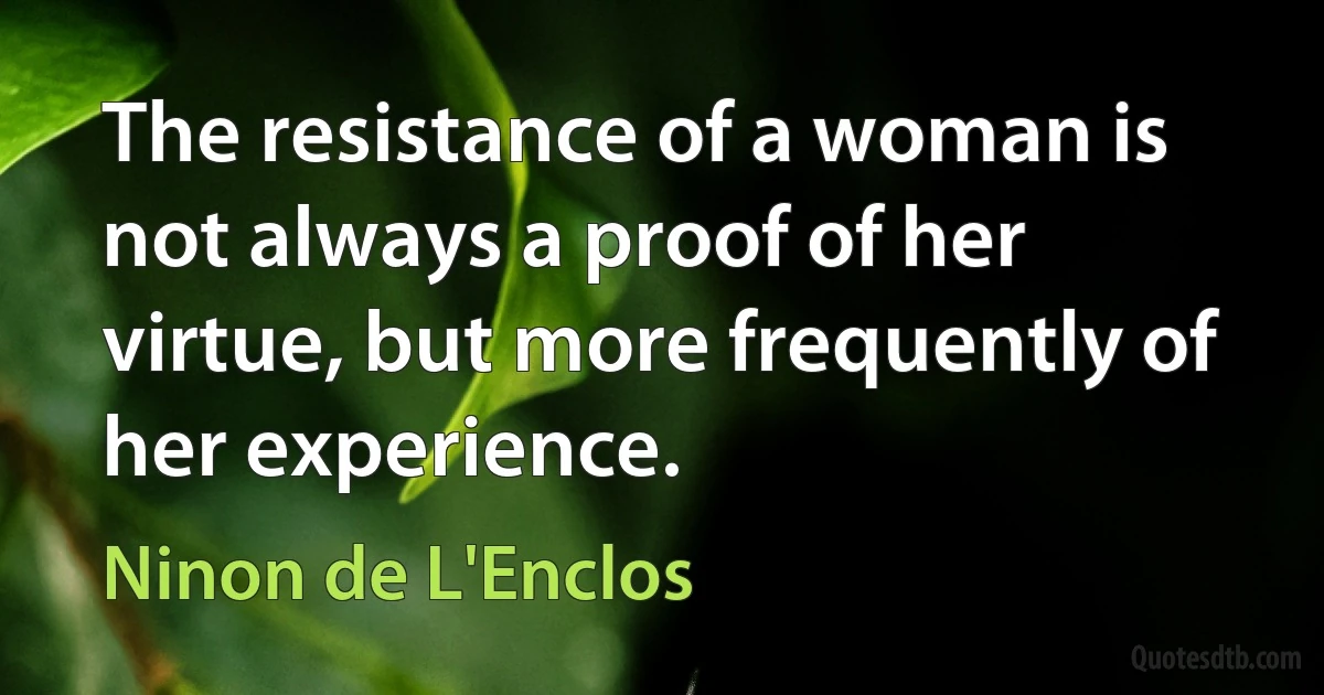 The resistance of a woman is not always a proof of her virtue, but more frequently of her experience. (Ninon de L'Enclos)