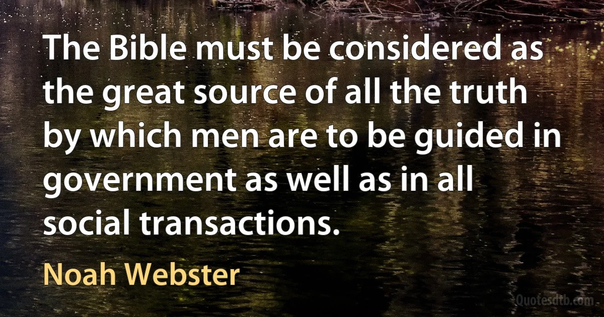 The Bible must be considered as the great source of all the truth by which men are to be guided in government as well as in all social transactions. (Noah Webster)