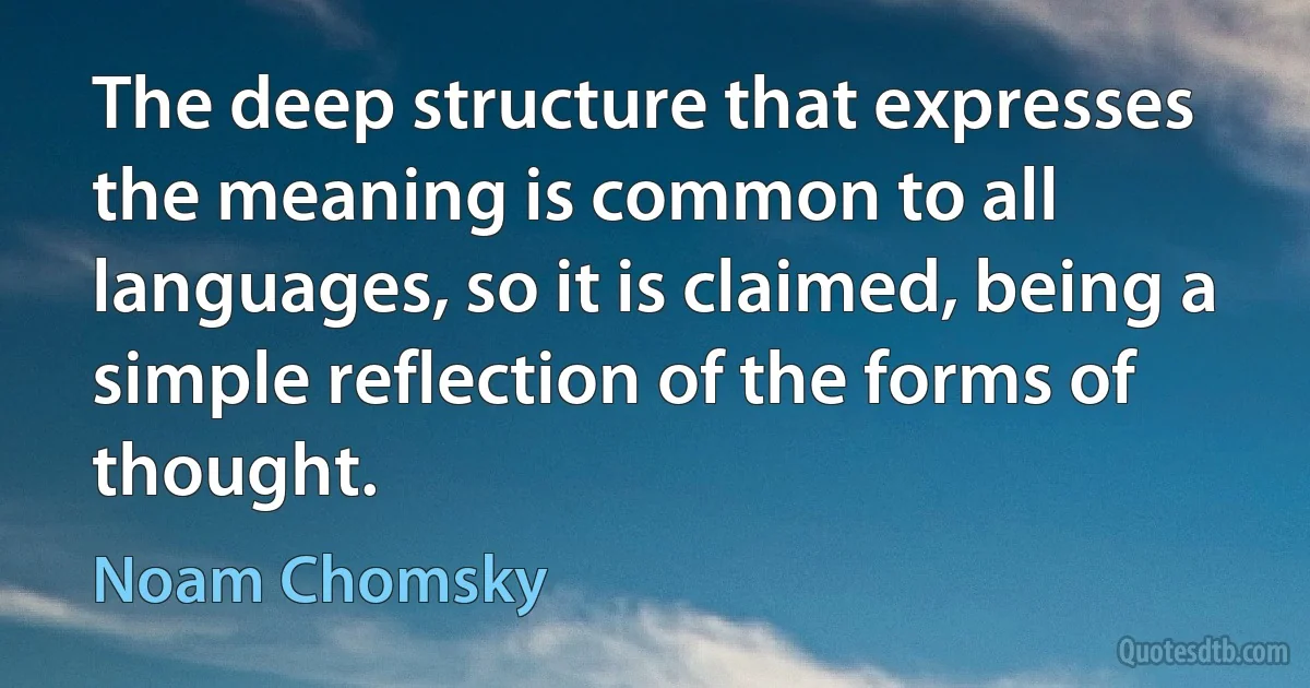 The deep structure that expresses the meaning is common to all languages, so it is claimed, being a simple reflection of the forms of thought. (Noam Chomsky)