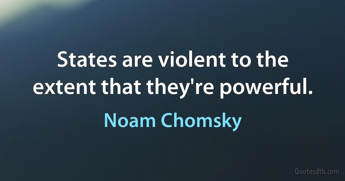 States are violent to the extent that they're powerful. (Noam Chomsky)