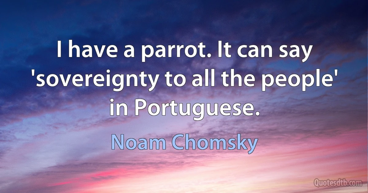 I have a parrot. It can say 'sovereignty to all the people' in Portuguese. (Noam Chomsky)