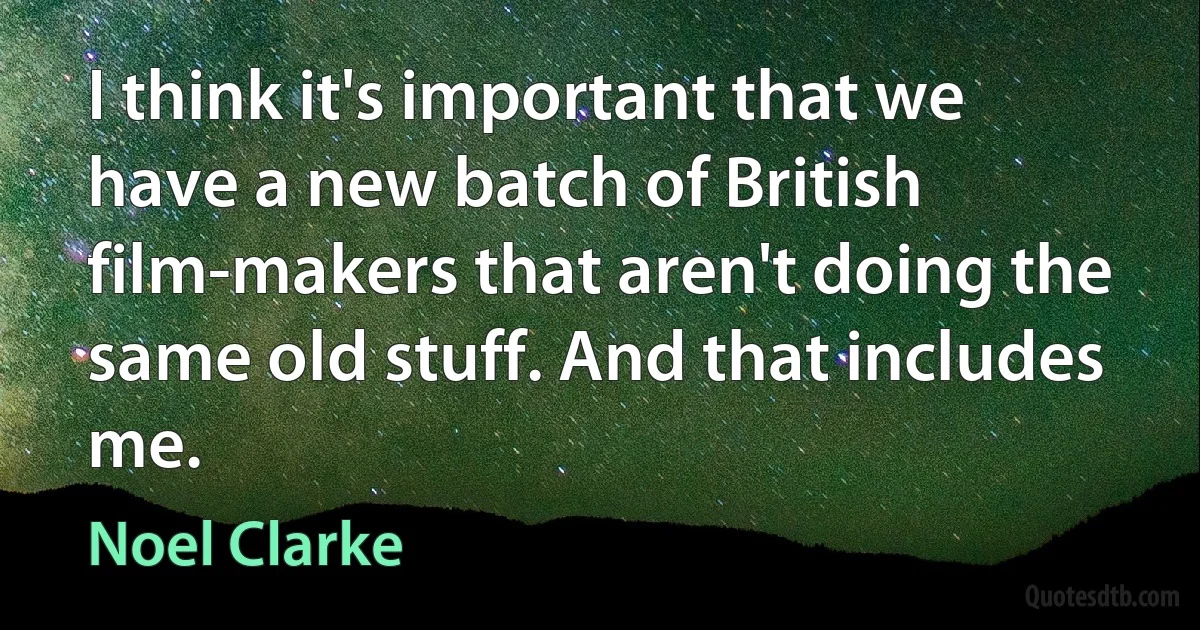 I think it's important that we have a new batch of British film-makers that aren't doing the same old stuff. And that includes me. (Noel Clarke)