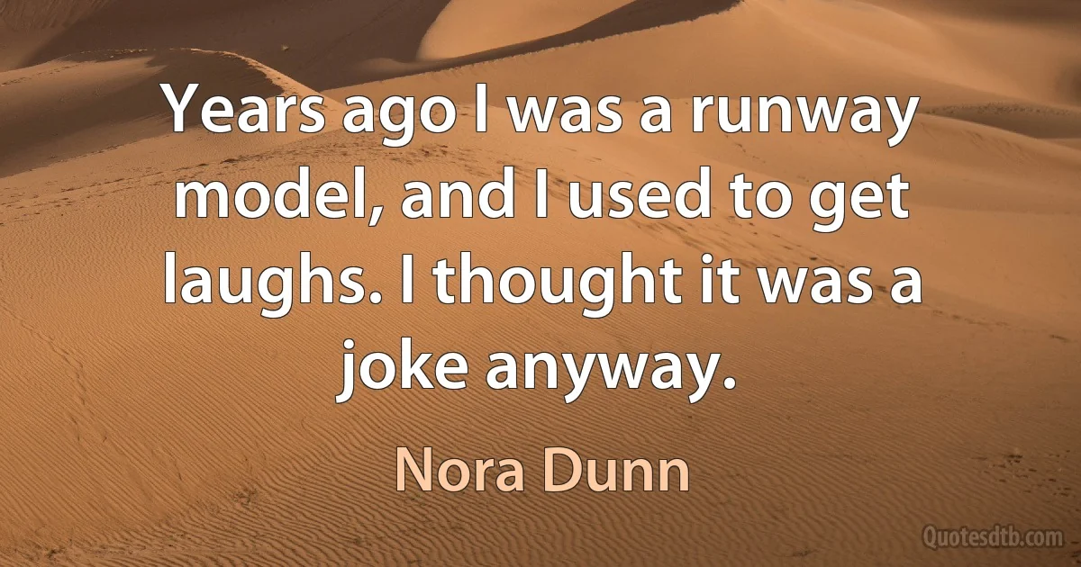 Years ago I was a runway model, and I used to get laughs. I thought it was a joke anyway. (Nora Dunn)