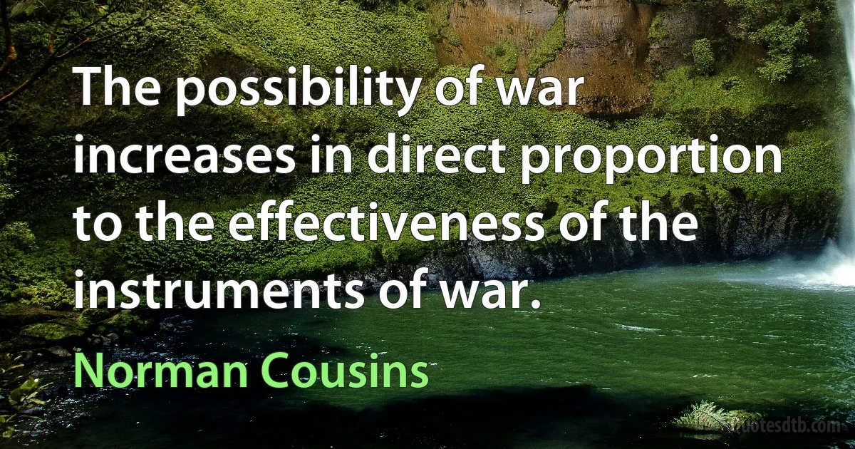 The possibility of war increases in direct proportion to the effectiveness of the instruments of war. (Norman Cousins)