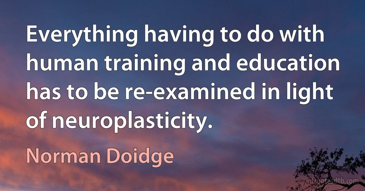 Everything having to do with human training and education has to be re-examined in light of neuroplasticity. (Norman Doidge)