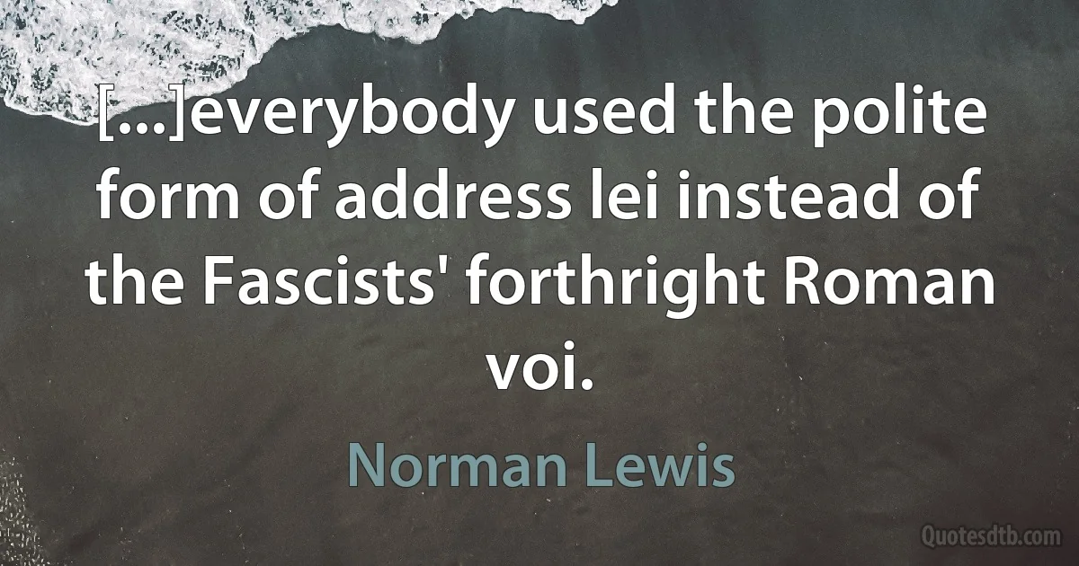 [...]everybody used the polite form of address lei instead of the Fascists' forthright Roman voi. (Norman Lewis)