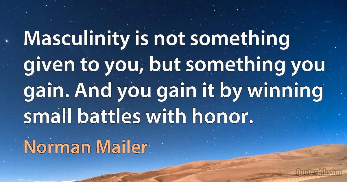 Masculinity is not something given to you, but something you gain. And you gain it by winning small battles with honor. (Norman Mailer)