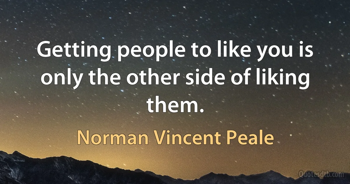 Getting people to like you is only the other side of liking them. (Norman Vincent Peale)