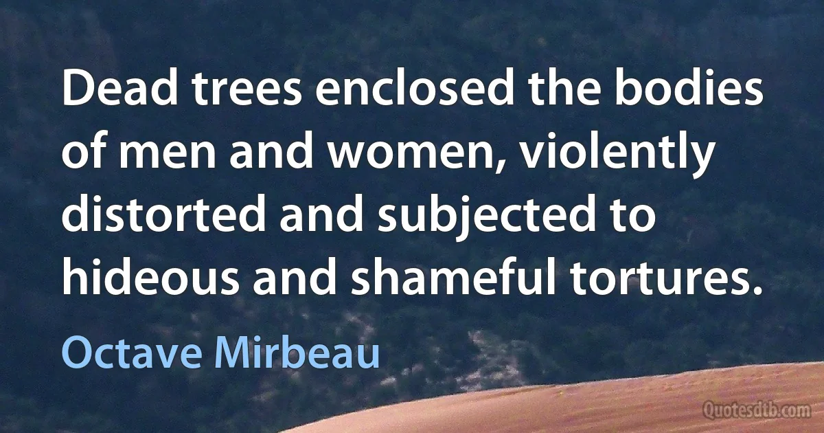 Dead trees enclosed the bodies of men and women, violently distorted and subjected to hideous and shameful tortures. (Octave Mirbeau)