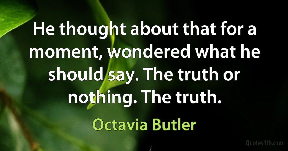 He thought about that for a moment, wondered what he should say. The truth or nothing. The truth. (Octavia Butler)