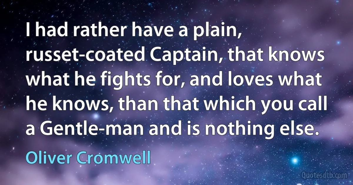 I had rather have a plain, russet-coated Captain, that knows what he fights for, and loves what he knows, than that which you call a Gentle-man and is nothing else. (Oliver Cromwell)