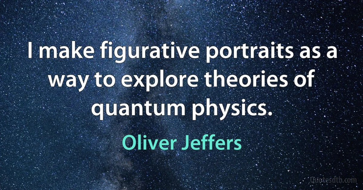 I make figurative portraits as a way to explore theories of quantum physics. (Oliver Jeffers)