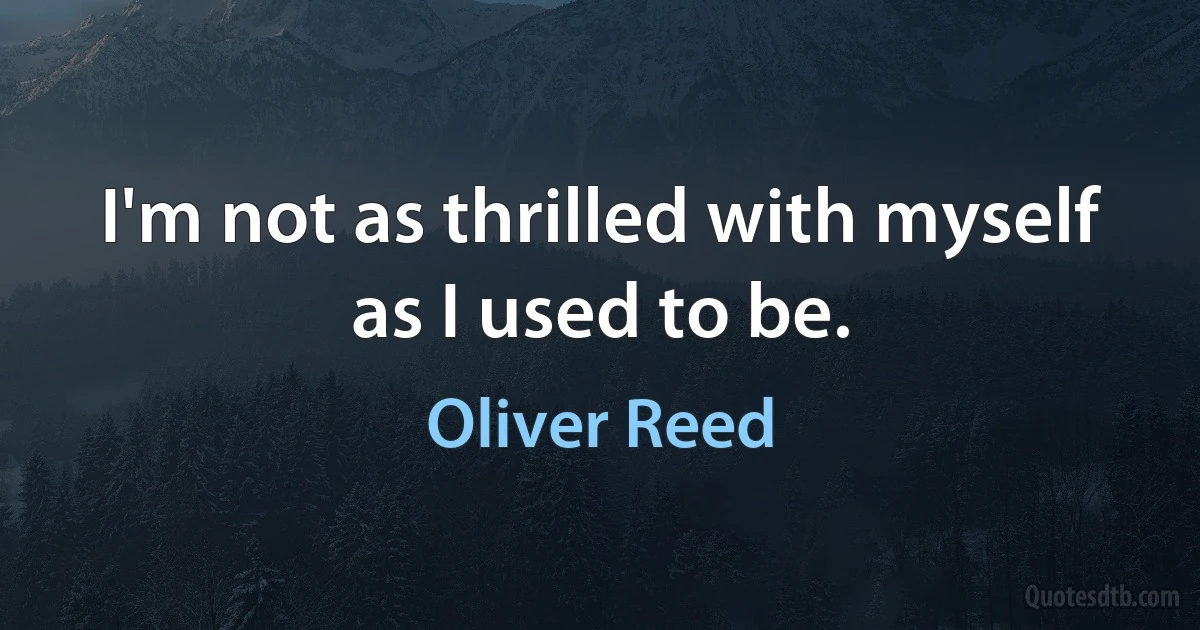 I'm not as thrilled with myself as I used to be. (Oliver Reed)