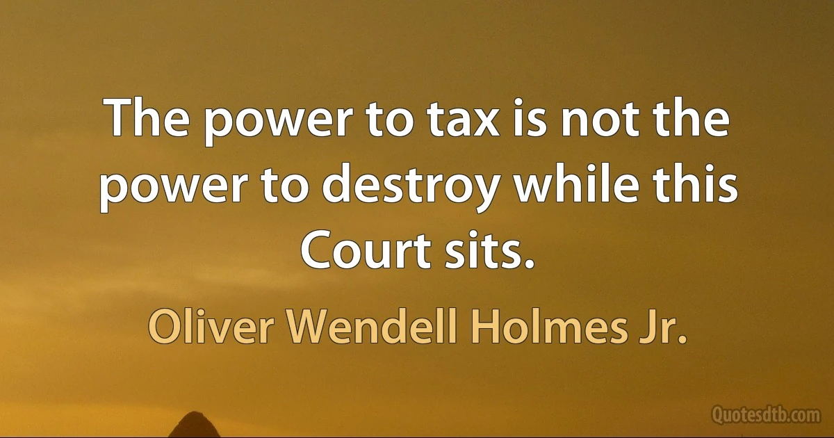 The power to tax is not the power to destroy while this Court sits. (Oliver Wendell Holmes Jr.)