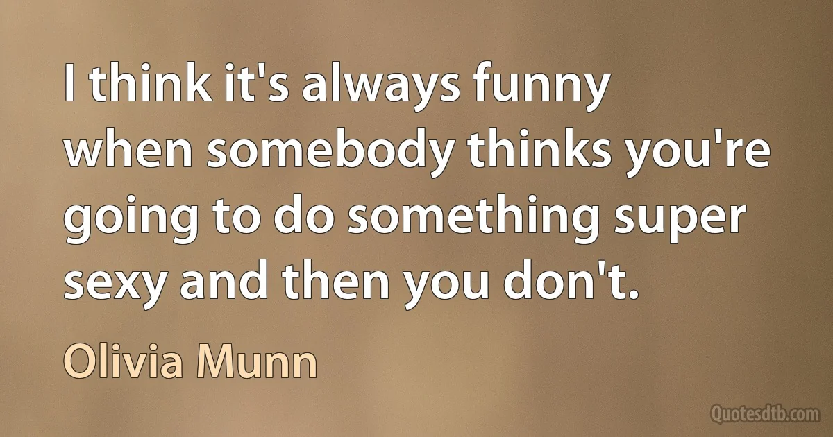 I think it's always funny when somebody thinks you're going to do something super sexy and then you don't. (Olivia Munn)