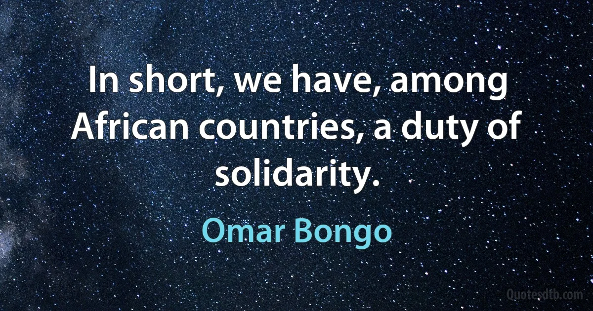 In short, we have, among African countries, a duty of solidarity. (Omar Bongo)