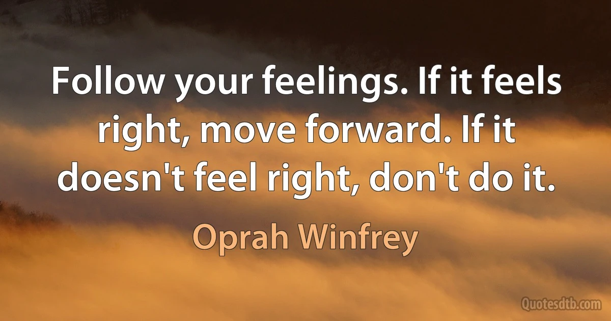 Follow your feelings. If it feels right, move forward. If it doesn't feel right, don't do it. (Oprah Winfrey)