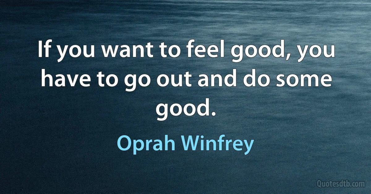 If you want to feel good, you have to go out and do some good. (Oprah Winfrey)