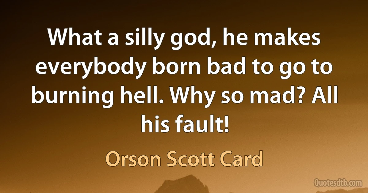 What a silly god, he makes everybody born bad to go to burning hell. Why so mad? All his fault! (Orson Scott Card)