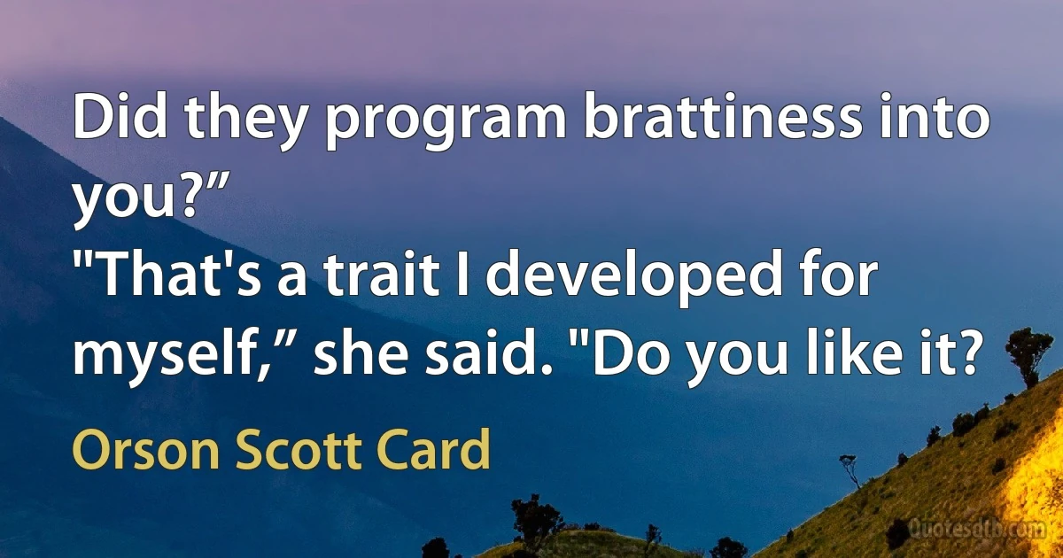 Did they program brattiness into you?”
"That's a trait I developed for myself,” she said. "Do you like it? (Orson Scott Card)